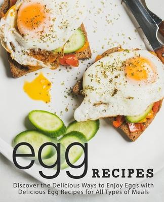 Egg Recipes: Discover the Delicious Ways to Enjoy With Delicious Egg Recipes for All Types of Meals (2nd Edition)