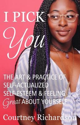 I Pick You: The Art & Practice Of Self-Actualized Self-Esteem & Feeling Great About Yourself