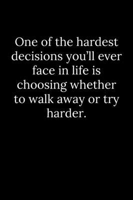 One of the hardest decisions you’’ll ever face in life is choosing whether to walk away or try harder.