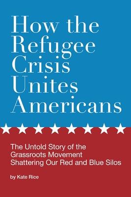 How the Refugee Crisis Unites Americans: The Untold Story of the Grassroots Movement Shattering Our Red and Blue Silos