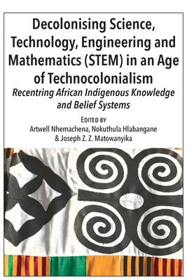 Decolonising Science, Technology, Engineering and Mathematics (STEM) in an Age of Technocolonialism: Recentring African Indigenous Knowledge and Belie