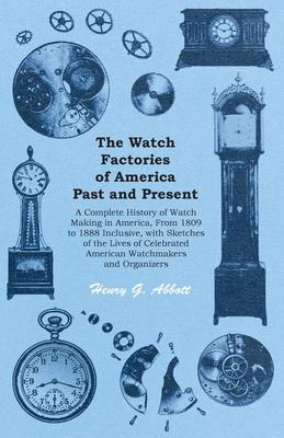 The Watch Factories of America Past and Present - A Complete History of Watch Making in America, From 1809 to 1888 Inclusive, with Sketches of the Liv