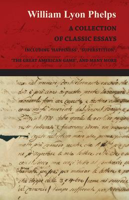 A Collection of Classic Essays by William Lyon Phelps - Including ’’Happiness’’, ’’Superstition’’, ’’The Great American Game’’, and Many More