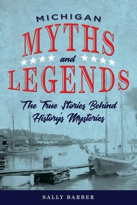 Michigan Myths and Legends: The True Stories Behind History’’s Mysteries