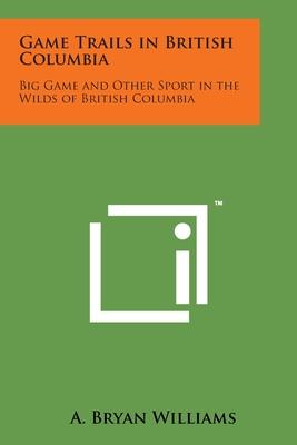 Game Trails in British Columbia: Big Game and Other Sport in the Wilds of British Columbia