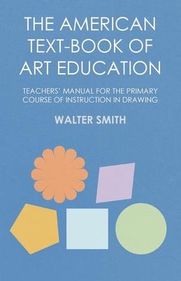 The American Text-Book of Art Education - Teachers’’ Manual for The Primary Course of Instruction in Drawing