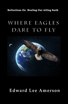 Where Eagles Dare to Fly: Reflections On Healing Our Ailing Earth