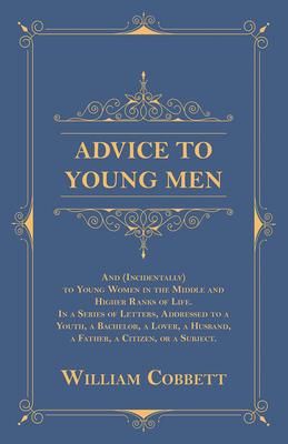 Advice to Young Men - And (Incidentally) to Young Women in the Middle and Higher Ranks of Life. In a Series of Letters, Addressed to a Youth, a Bachel