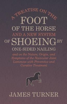 A Treatise on the Foot of the Horse and a New System of Shoeing by One-Sided Nailing, and on the Nature, Origin, and Symptoms of the Navicular Joint L