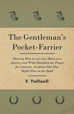 The Gentleman’’s Pocket-Farrier - Showing How to use your Horse on a Journey and What Remedies are Proper for Common Accidents that May Befall Him on t