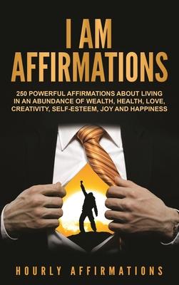 I Am Affirmations: 250 Powerful Affirmations About Living in an Abundance of Wealth, Health, Love, Creativity, Self- Esteem, Joy, and Hap