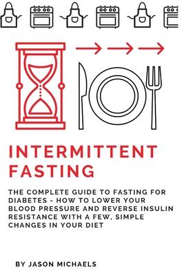 Intermittent Fasting: The Complete Guide to Fasting for Diabetes - How to Lower Your Blood pressure and Reverse Insulin Resistance with a Fe