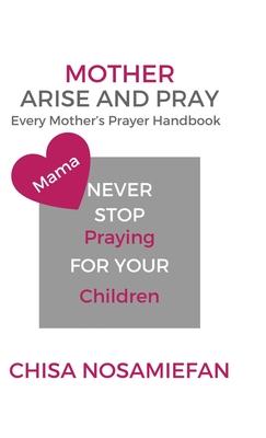 Mother Arise and Pray: Every Mother’’s Prayer Handbook