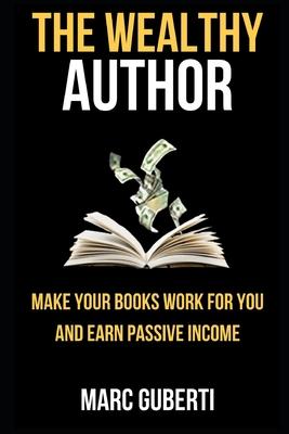 The Wealthy Author: Make Your Books Work For You And Earn Passive Income