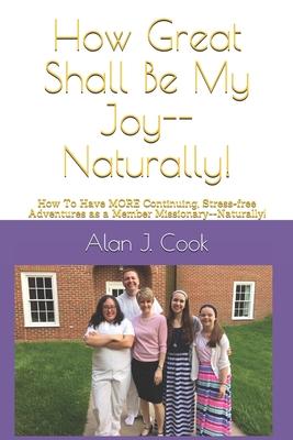 How Great Shall Be My Joy--Naturally!: How To Have MORE Continuing, Stress-free Adventures as a Member Missionary--Naturally!