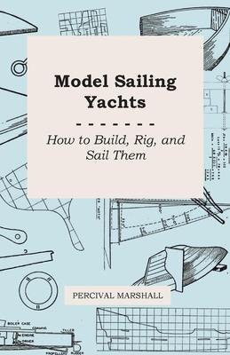 Model Sailing Yachts - How to Build, Rig, and Sail Them