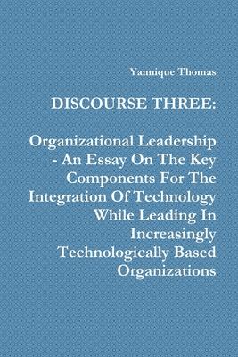 Discourse Three: Organizational Leadership - An Essay On The Key Components For The Integration Of Technology While Leading In Increasi