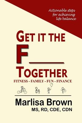 Get It The F__  Together: Fitness-Family-Fun-Finance: Actionable steps for achieving life balance