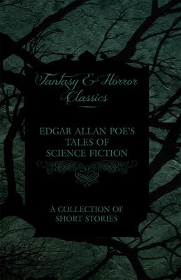 Edgar Allan Poe’’s Tales of Science Fiction - A Collection of Short Stories (Fantasy and Horror Classics)