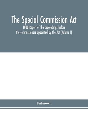 The Special Commission Act, 1888 Report of the proceedings before the commissioners appointed by the Act (Volume I)