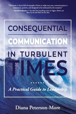 Consequential Communication in Turbulent Times: A Practical Guide to Leadership