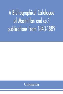 A bibliographical catalogue of Macmillan and co.’’s publications from 1843-1889