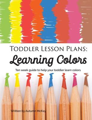 Toddler Lesson Plans - Learning Colors: Ten Week Activity Guide to Help Your Toddler Learn Colors