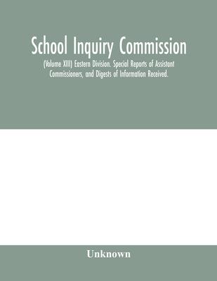 School Inquiry Commission; (Volume XIII) Eastern Division. Special Reports of Assistant Commissioners, and Digests of Information Received.