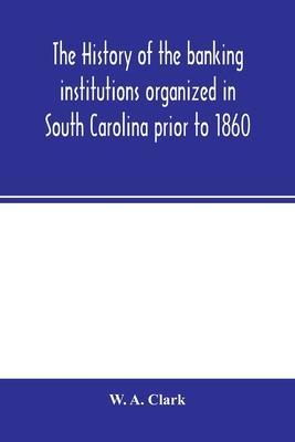 The history of the banking institutions organized in South Carolina prior to 1860