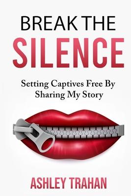 Break the Silence !!: Setting Captivesd Free By Sharing My Story