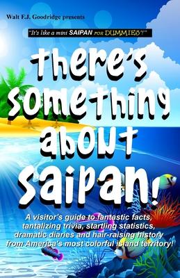 There’’s Something About Saipan!: A visitor’’s guide to fantastic facts, tantalizing trivia, startling statistics, dramatic diaries and hair-raising his