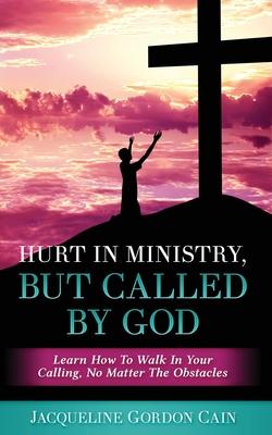 Hurt In Ministry But Called By God: Learn How To Walk In Your Calling, No Matter The Obstacles