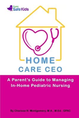 Home Care CEO: A Parent’’s Guide to Managing In-Home Pediatric Nursing