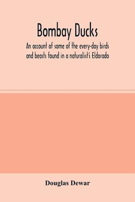 Bombay ducks; an account of some of the every-day birds and beasts found in a naturalist’’s Eldorado