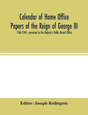 Calendar of Home Office papers of the reign of George III: 1766-1769; preserved in Her Majesty’’s Public Record Office