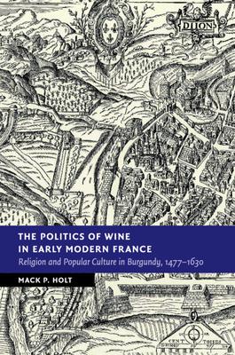 The Politics of Wine in Early Modern France: Religion and Popular Culture in Burgundy, 1477-1630