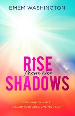 Rise From The Shadows: Overcome Your Past, Reclaim Your Voice, Live Your Light