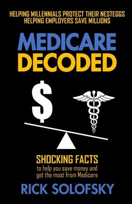 Medicare Decoded: Shocking Facts to Help You Save Money and Get the Most From Medicare