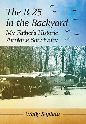 The B-25 in the Backyard: My Father’’s Historic Aircraft Sanctuary