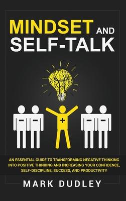 Mindset and Self-Talk: An Essential Guide to Transforming Negative Thinking Into Positive Thinking and Increasing Your Confidence, Self-Disci