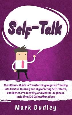 Self-Talk: The Ultimate Guide to Transforming Negative Thinking into Positive Thinking and Skyrocketing Self-Esteem, Confidence,