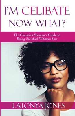 I’’m Celibate, Now What?: The Christian Women’’s Guide to Being Satisfied Without Sex