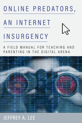 Online Predators, an Internet Insurgency: A Field Manual for Teaching and Parenting in the Digital Arena