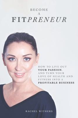 Become a Fitpreneur: How to Live Out Your Passion, and Turn Your Love of Health and Fitness Into a Profitable Business