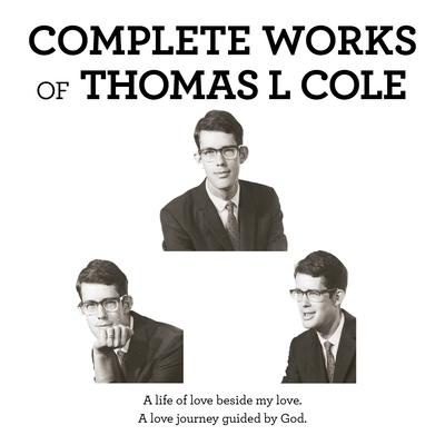 Complete Works of Thomas L Cole: A Life of Love Beside My Love. a Love Journey Guided by God.