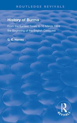 History of Burma: From the Earliest Times to 10 March 1824 the Beginning of the English Conquest