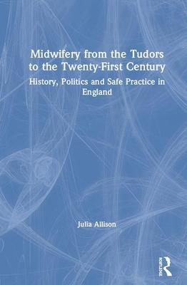 Midwifery from the Tudors to the Twenty-First Century: History, Politics and Safe Practice in England