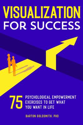 Visualization for Success: 75 Psychological Empowerment Exercises to Get What You Want in Life