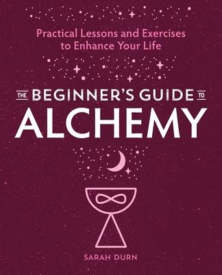 The Beginner’’s Guide to Alchemy: Practical Lessons and Exercises to Enhance Your Life