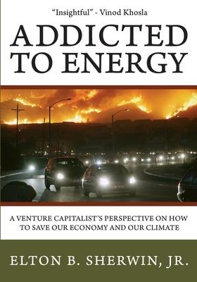 Addicted to Energy: A Venture Capitalist’’s Perspective on How to Save Our Economy and Our Climate